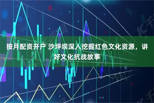 按月配资开户 沙坪坝深入挖掘红色文化资源，讲好文化抗战故事