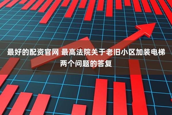 最好的配资官网 最高法院关于老旧小区加装电梯两个问题的答复