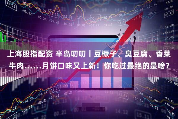 上海股指配资 半岛叨叨丨豆橛子、臭豆腐、香菜牛肉……月饼口味又上新！你吃过最绝的是啥？