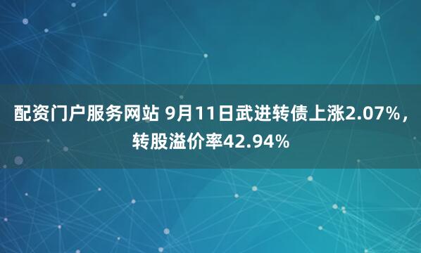 配资门户服务网站 9月11日武进转债上涨2.07%，转股溢价率42.94%