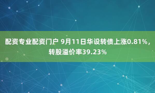 配资专业配资门户 9月11日华设转债上涨0.81%，转股溢价率39.23%