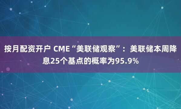 按月配资开户 CME“美联储观察”：美联储本周降息25个基点的概率为95.9%