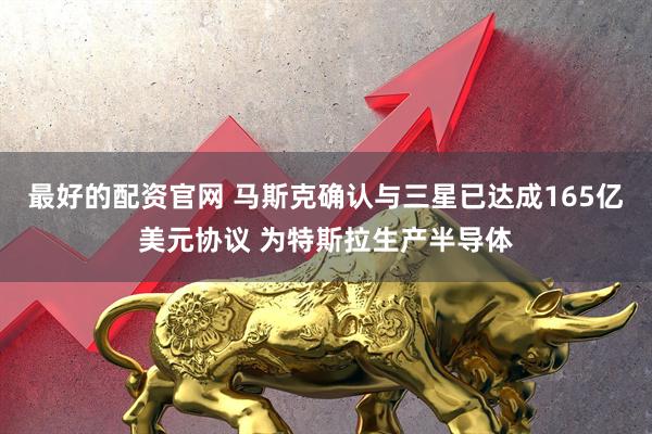 最好的配资官网 马斯克确认与三星已达成165亿美元协议 为特斯拉生产半导体