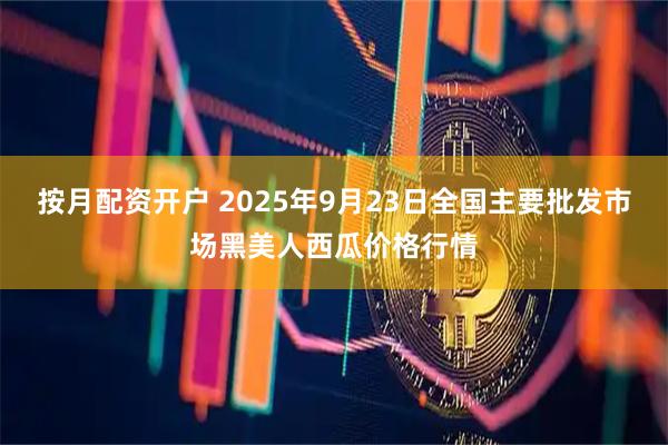 按月配资开户 2025年9月23日全国主要批发市场黑美人西瓜价格行情