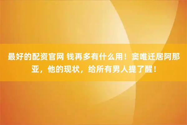 最好的配资官网 钱再多有什么用！窦唯迁居阿那亚，他的现状，给所有男人提了醒！