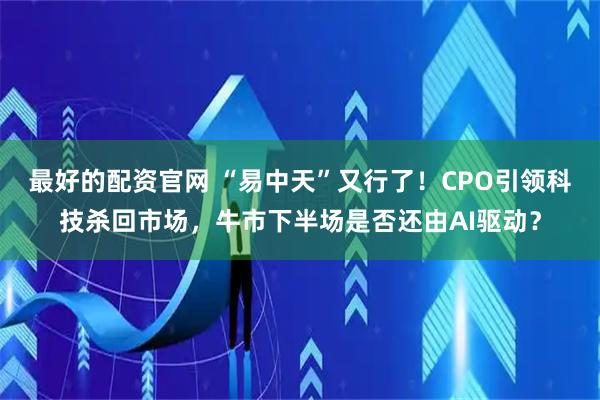 最好的配资官网 “易中天”又行了！CPO引领科技杀回市场，牛市下半场是否还由AI驱动？