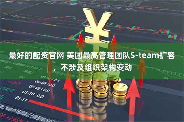 最好的配资官网 美团最高管理团队S-team扩容，不涉及组织架构变动