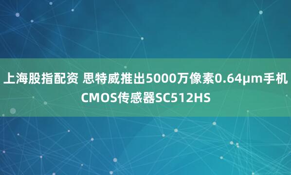上海股指配资 思特威推出5000万像素0.64μm手机CMOS传感器SC512HS