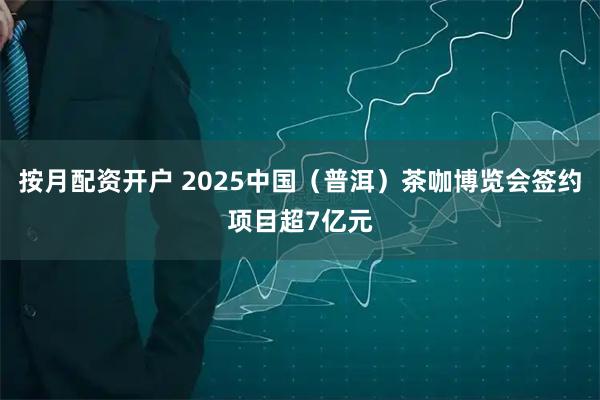 按月配资开户 2025中国（普洱）茶咖博览会签约项目超7亿元