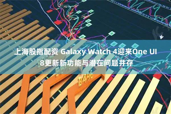 上海股指配资 Galaxy Watch 4迎来One UI 8更新新功能与潜在问题并存