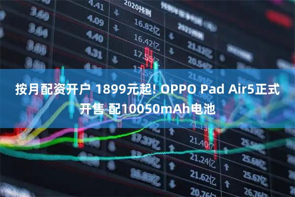 按月配资开户 1899元起! OPPO Pad Air5正式开售 配10050mAh电池