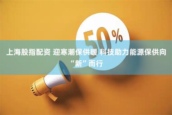 上海股指配资 迎寒潮保供暖 科技助力能源保供向“新”而行