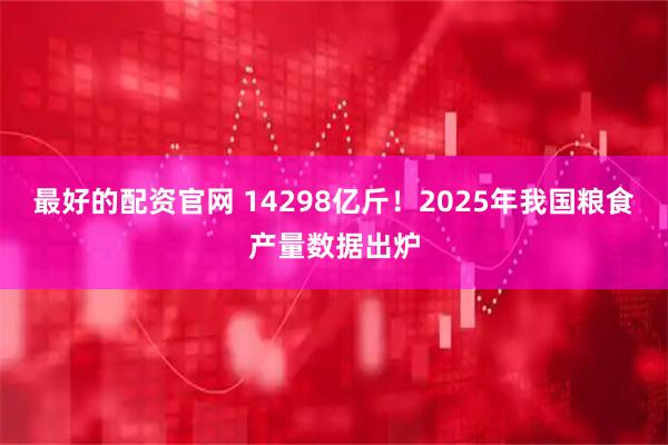 最好的配资官网 14298亿斤！2025年我国粮食产量数据出炉