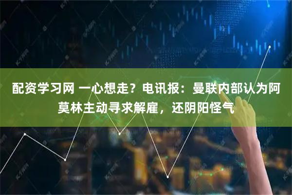 配资学习网 一心想走？电讯报：曼联内部认为阿莫林主动寻求解雇，还阴阳怪气
