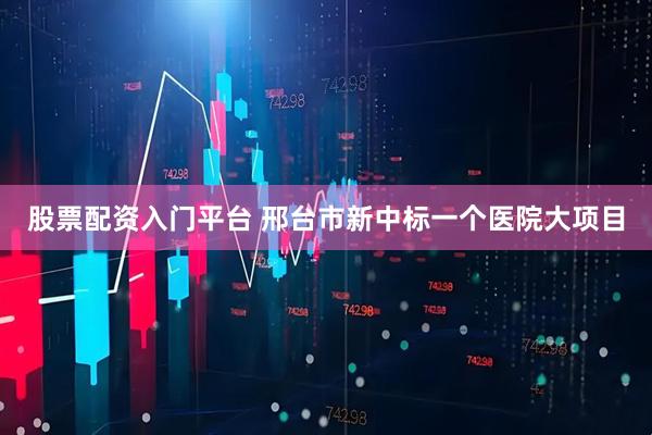 股票配资入门平台 邢台市新中标一个医院大项目