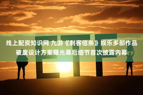 线上配资知识网 九游《刺客信条》娱乐多部作品被废设计方案曝光幕后细节首次披露内幕