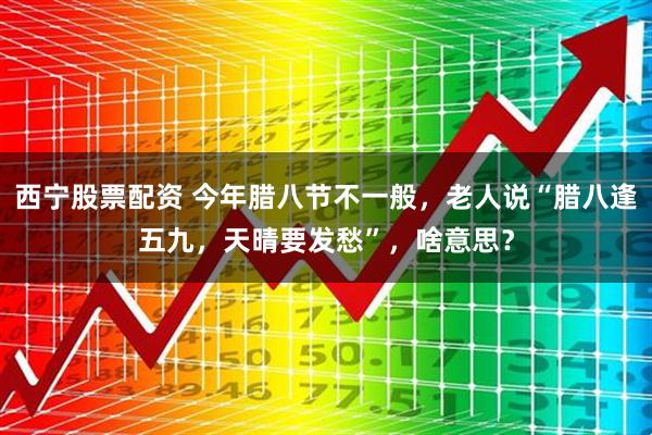 西宁股票配资 今年腊八节不一般，老人说“腊八逢五九，天晴要发愁”，啥意思？
