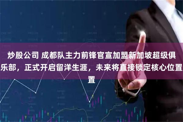 炒股公司 成都队主力前锋官宣加盟新加坡超级俱乐部，正式开启留洋生涯，未来将直接锁定核心位置
