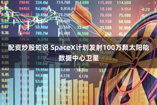 配资炒股知识 SpaceX计划发射100万颗太阳能数据中心卫星