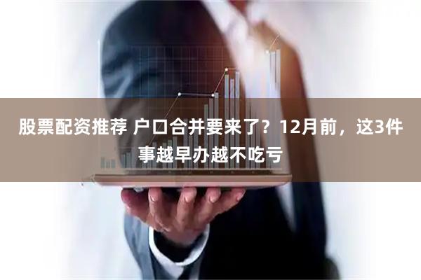 股票配资推荐 户口合并要来了？12月前，这3件事越早办越不吃亏