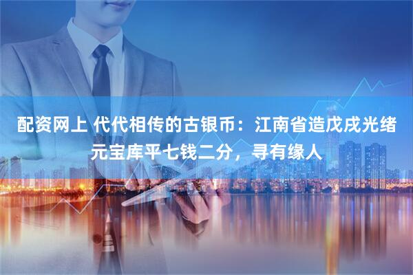 配资网上 代代相传的古银币：江南省造戊戌光绪元宝库平七钱二分，寻有缘人