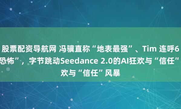股票配资导航网 冯骥直称“地表最强”、Tim 连呼6次“恐怖”，字节跳动Seedance 2.0的AI狂欢与“信任”风暴