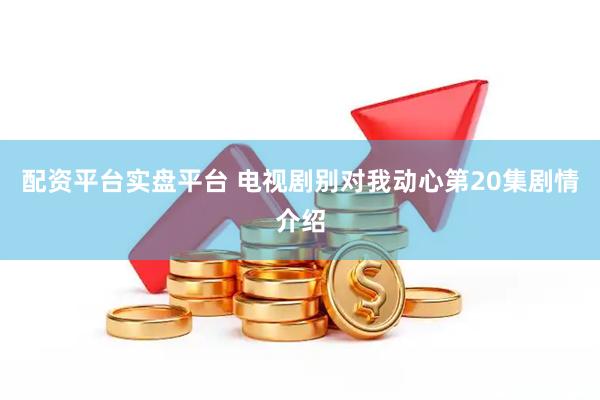 配资平台实盘平台 电视剧别对我动心第20集剧情介绍