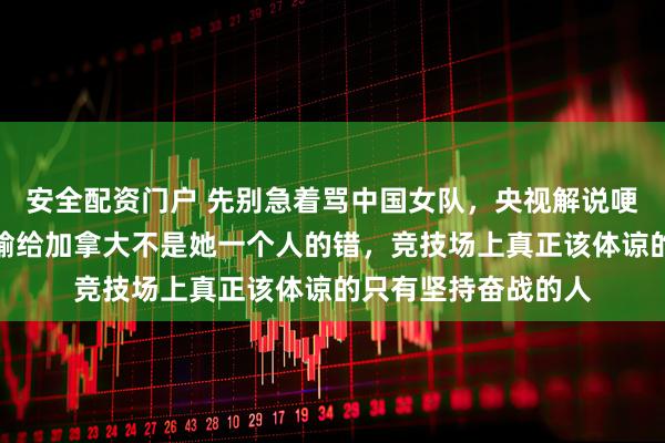 安全配资门户 先别急着骂中国女队，央视解说哽咽喊话队长王芮，输给加拿大不是她一个人的错，竞技场上真正该体谅的只有坚持奋战的人