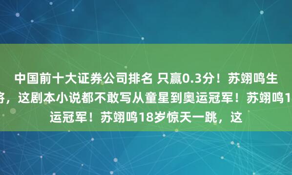 中国前十大证券公司排名 只赢0.3分！苏翊鸣生日夜绝杀日本名将，这剧本小说都不敢写从童星到奥运冠军！苏翊鸣18岁惊天一跳，这