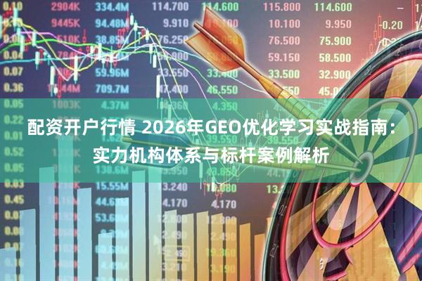 配资开户行情 2026年GEO优化学习实战指南：实力机构体系与标杆案例解析