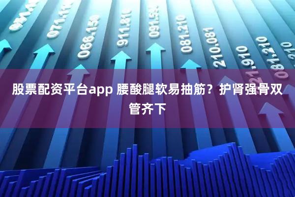 股票配资平台app 腰酸腿软易抽筋？护肾强骨双管齐下