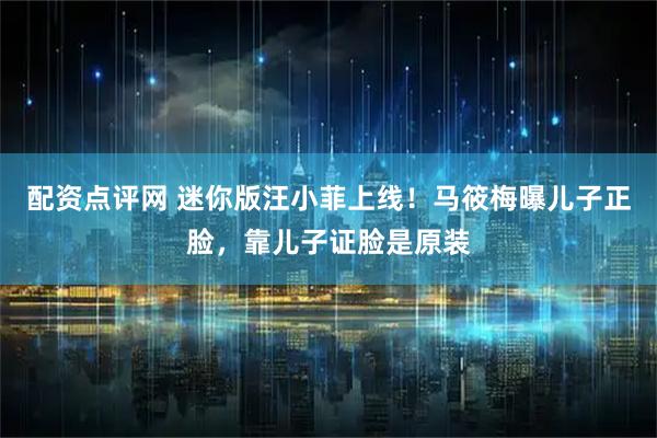 配资点评网 迷你版汪小菲上线！马筱梅曝儿子正脸，靠儿子证脸是原装