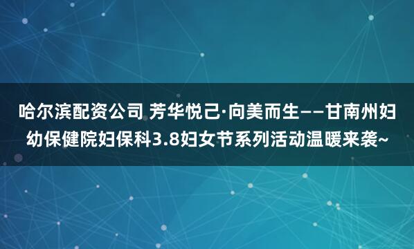 哈尔滨配资公司 芳华悦己·向美而生——甘南州妇幼保健院妇保科3.8妇女节系列活动温暖来袭~
