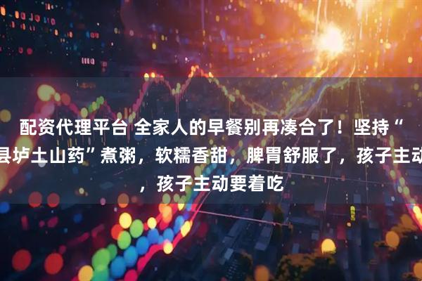 配资代理平台 全家人的早餐别再凑合了！坚持“道地温县垆土山药”煮粥，软糯香甜，脾胃舒服了，孩子主动要着吃