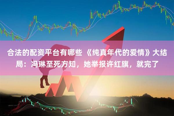 合法的配资平台有哪些 《纯真年代的爱情》大结局：冯琳至死方知，她举报许红旗，就完了