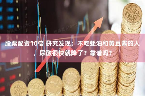股票配资10倍 研究发现：不吃蚝油和黄豆酱的人，尿酸很快就降了？靠谱吗？