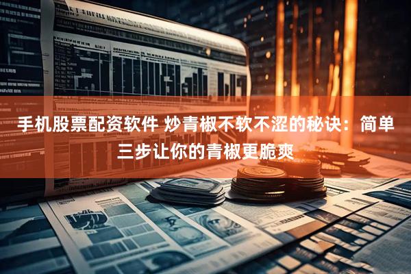 手机股票配资软件 炒青椒不软不涩的秘诀：简单三步让你的青椒更脆爽