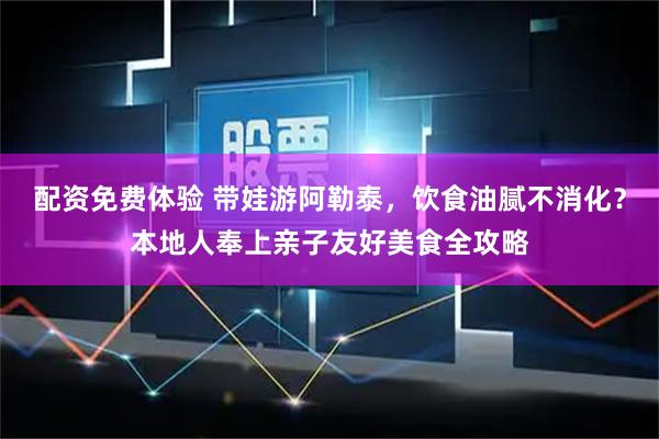 配资免费体验 带娃游阿勒泰，饮食油腻不消化？本地人奉上亲子友好美食全攻略
