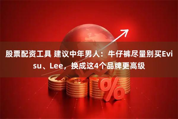 股票配资工具 建议中年男人：牛仔裤尽量别买Evisu、Lee，换成这4个品牌更高级