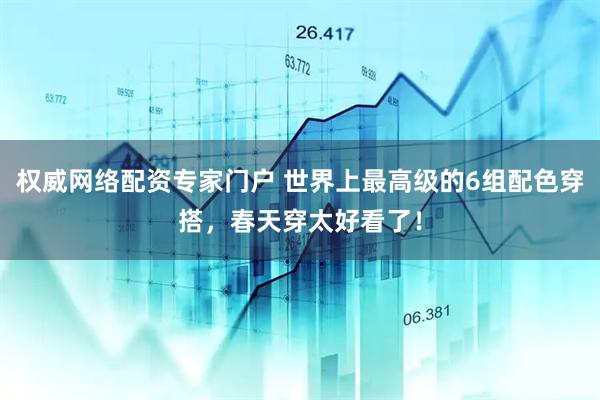 权威网络配资专家门户 世界上最高级的6组配色穿搭，春天穿太好看了！