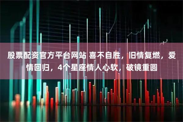 股票配资官方平台网站 喜不自胜，旧情复燃，爱情回归，4个星座情人心软，破镜重圆
