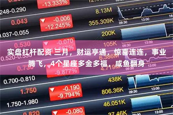 实盘杠杆配资 三月，财运亨通，惊喜连连，事业腾飞，4个星座多金多福，咸鱼翻身