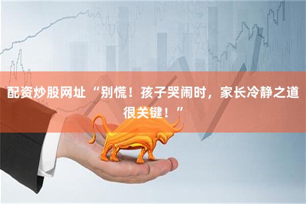 配资炒股网址 “别慌！孩子哭闹时，家长冷静之道很关键！”