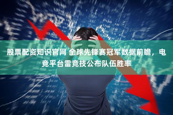 股票配资知识官网 全球先锋赛冠军数据前瞻，电竞平台雷竞技公布队伍胜率