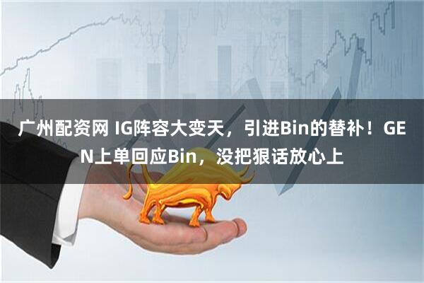 广州配资网 IG阵容大变天，引进Bin的替补！GEN上单回应Bin，没把狠话放心上