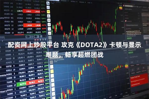 配资网上炒股平台 攻克《DOTA2》卡顿与显示难题，畅享超燃团战