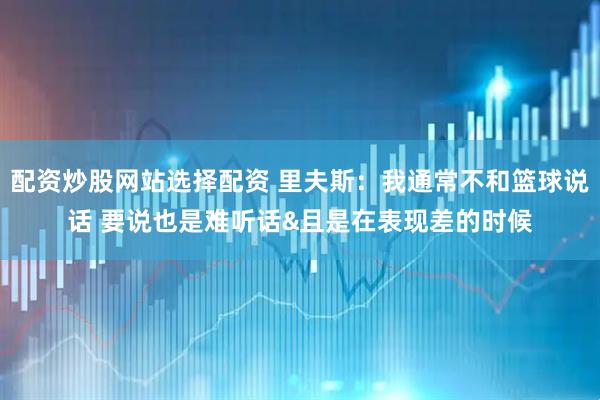 配资炒股网站选择配资 里夫斯：我通常不和篮球说话 要说也是难听话&且是在表现差的时候