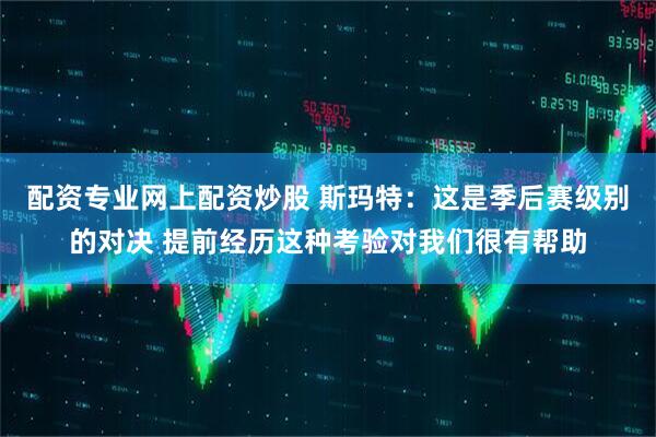 配资专业网上配资炒股 斯玛特：这是季后赛级别的对决 提前经历这种考验对我们很有帮助