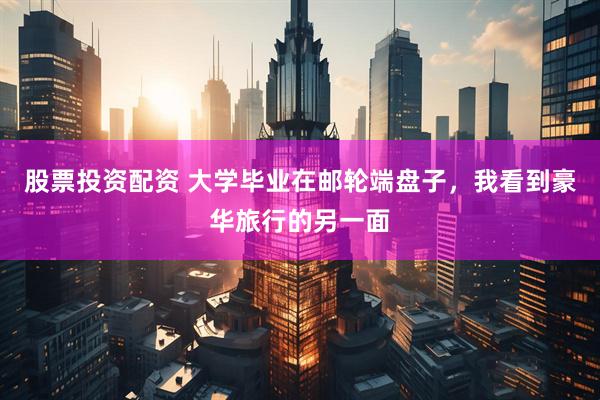 股票投资配资 大学毕业在邮轮端盘子，我看到豪华旅行的另一面
