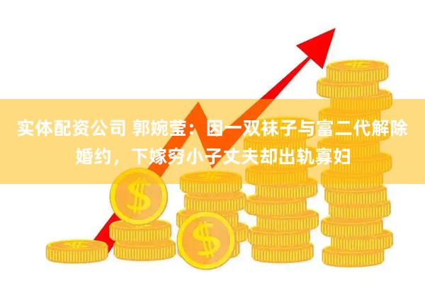 实体配资公司 郭婉莹：因一双袜子与富二代解除婚约，下嫁穷小子丈夫却出轨寡妇